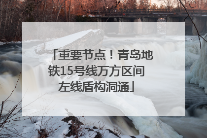 重要节点！青岛地铁15号线万方区间左线盾构洞通