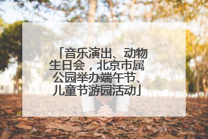 音乐演出、动物生日会，北京市属公园举办端午节、儿童节游园活动