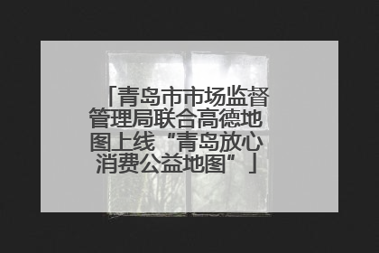 青岛市市场监督管理局联合高德地图上线“青岛放心消费公益地图”