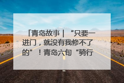 青岛故事｜“只要一进门，就没有我修不了的”！青岛六旬“骑行侠”有个隐藏身份，社区“全能维修工”