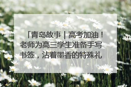 青岛故事｜高考加油！老师为高三学生准备手写书签，沾着墨香的特殊礼物有满满的祝福