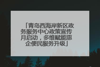 青岛西海岸新区政务服务中心政策宣传月启动，多维赋能惠企便民服务升级