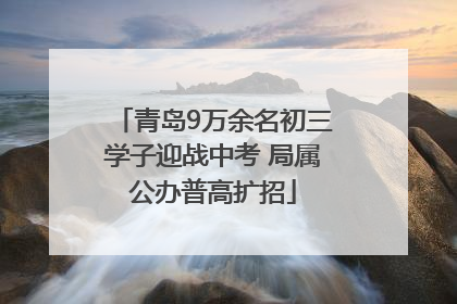 青岛9万余名初三学子迎战中考 局属公办普高扩招