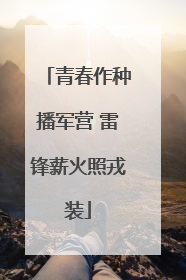 青春作种播军营 雷锋薪火照戎装