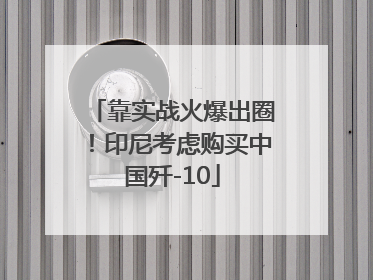 靠实战火爆出圈！印尼考虑购买中国歼-10