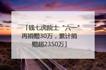 钱七虎院士“六一”再捐赠30万，累计捐赠超2350万