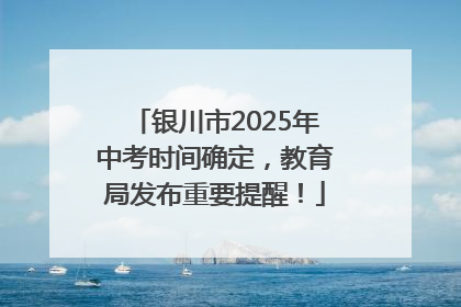 银川市2025年中考时间确定，教育局发布重要提醒！