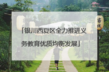 银川西夏区全力推进义务教育优质均衡发展