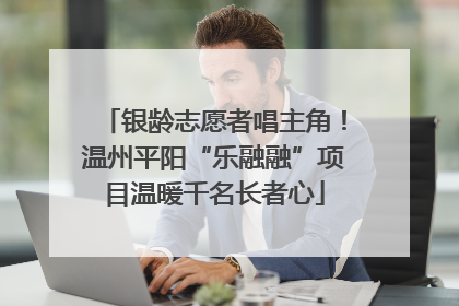 银龄志愿者唱主角！温州平阳“乐融融”项目温暖千名长者心