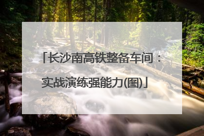 长沙南高铁整备车间：实战演练强能力(图)
