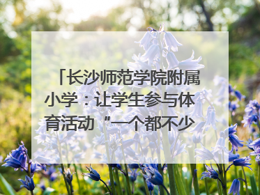 长沙师范学院附属小学：让学生参与体育活动“一个都不少”｜“文明创建耀三湘”专栏