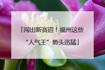 闯出新赛道！福州这些“人气王”势头迅猛