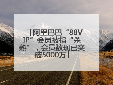 阿里巴巴“88VIP”会员被指“杀熟”，会员数现已突破5000万