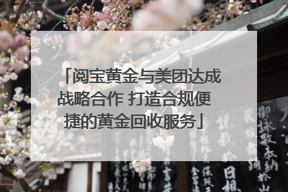 阅宝黄金与美团达成战略合作 打造合规便捷的黄金回收服务