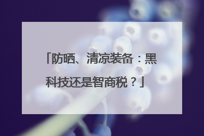 防晒、清凉装备：黑科技还是智商税？