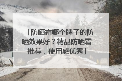 防晒霜哪个牌子的防晒效果好？精品防晒霜推荐，使用感优秀