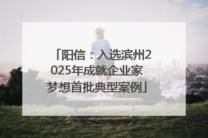 阳信：入选滨州2025年成就企业家梦想首批典型案例