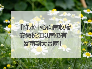 降水中心向南收缩 安徽长江以南仍有暴雨到大暴雨