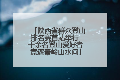 陕西省群众登山排名赛首站举行 千余名登山爱好者竞逐秦岭山水间