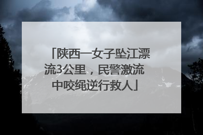 陕西一女子坠江漂流3公里，民警激流中咬绳逆行救人
