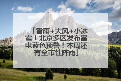 雷雨+大风+小冰雹！北京多区发布雷电蓝色预警！本周还有全市性阵雨