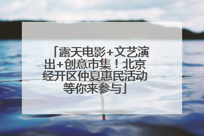 露天电影+文艺演出+创意市集！北京经开区仲夏惠民活动等你来参与