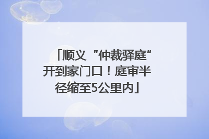 顺义“仲裁驿庭”开到家门口！庭审半径缩至5公里内