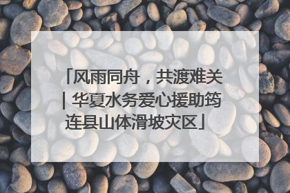 风雨同舟，共渡难关｜华夏水务爱心援助筠连县山体滑坡灾区