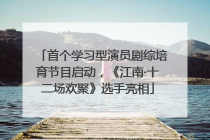 首个学习型演员剧综培育节目启动，《江南·十二场欢聚》选手亮相