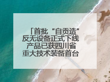 首批“自贡造”反无设备正式下线 产品已获四川省重大技术装备首台套认定