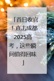 首日收官！直击成都2025高考，这些瞬间值得回味