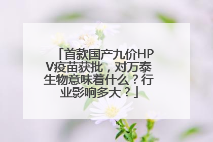 首款国产九价HPV疫苗获批，对万泰生物意味着什么？行业影响多大？