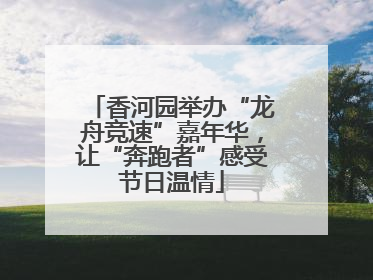 香河园举办“龙舟竞速”嘉年华，让“奔跑者”感受节日温情