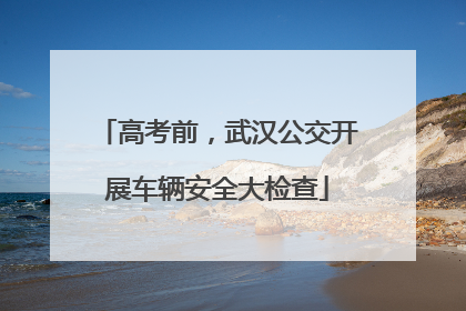 高考前，武汉公交开展车辆安全大检查