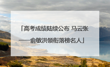 高考成绩陆续公布 马云张一一俞敏洪领衔落榜名人