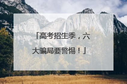 高考招生季，六大骗局要警惕！