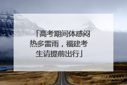 高考期间体感闷热多雷雨，福建考生请提前出行