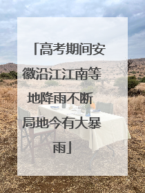 高考期间安徽沿江江南等地降雨不断 局地今有大暴雨
