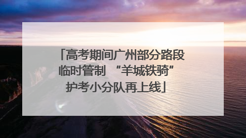 高考期间广州部分路段临时管制 “羊城铁骑”护考小分队再上线