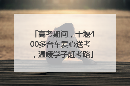 高考期间，十堰400多台车爱心送考，温暖学子赶考路