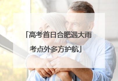 高考首日合肥遇大雨 考点外多方护航