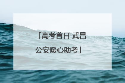 高考首日 武昌公安暖心助考