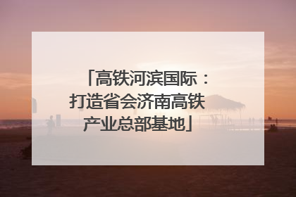 高铁河滨国际：打造省会济南高铁产业总部基地