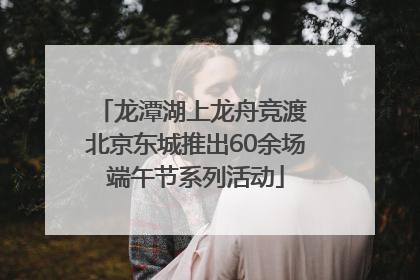龙潭湖上龙舟竞渡 北京东城推出60余场端午节系列活动
