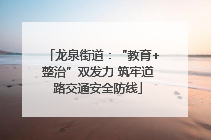 龙泉街道：“教育+整治”双发力 筑牢道路交通安全防线