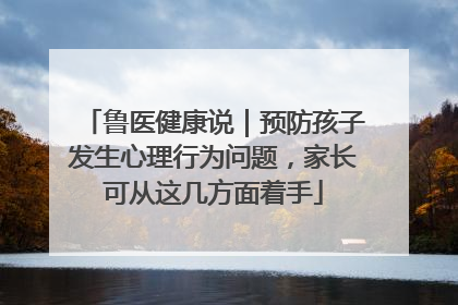 鲁医健康说｜预防孩子发生心理行为问题，家长可从这几方面着手