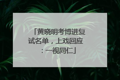 黄晓明考博进复试名单，上戏回应：一视同仁