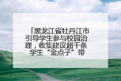 黑龙江省牡丹江市引导学生参与校园治理，收集建议超千条 学生“金点子”带来学校“新样子”