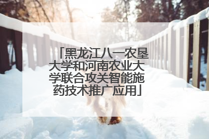 黑龙江八一农垦大学和河南农业大学联合攻关智能施药技术推广应用