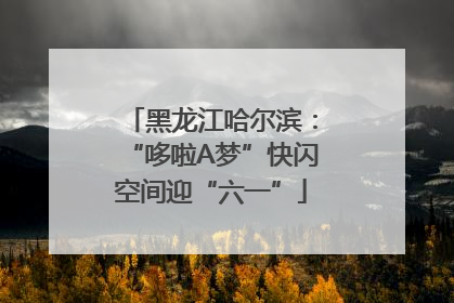 黑龙江哈尔滨：“哆啦A梦”快闪空间迎“六一”